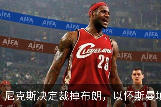 尼克斯决定裁掉布朗，以怀斯曼填补最后名额